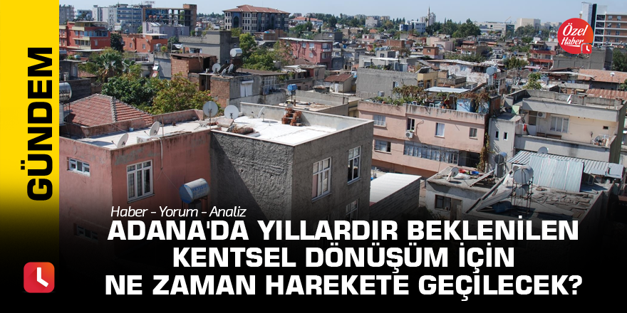 Adana'da yıllardır beklenilen kentsel dönüşüm için ne zaman harekete geçilecek?
