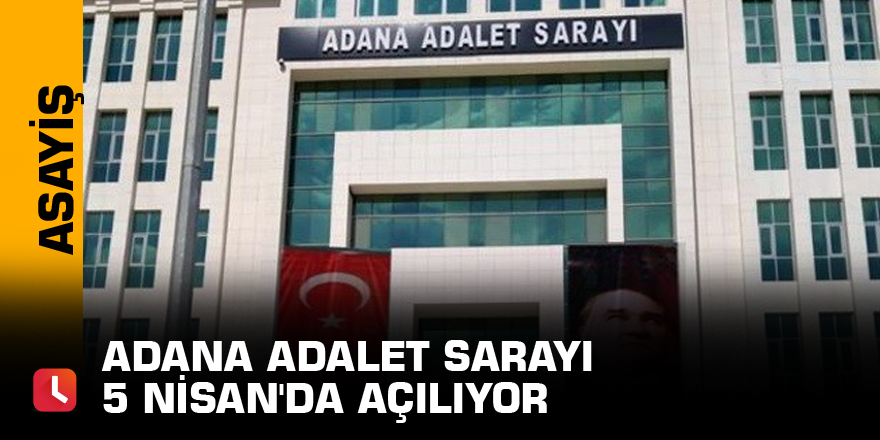 Adana Adalet Sarayı 5 Nisan'da açılıyor