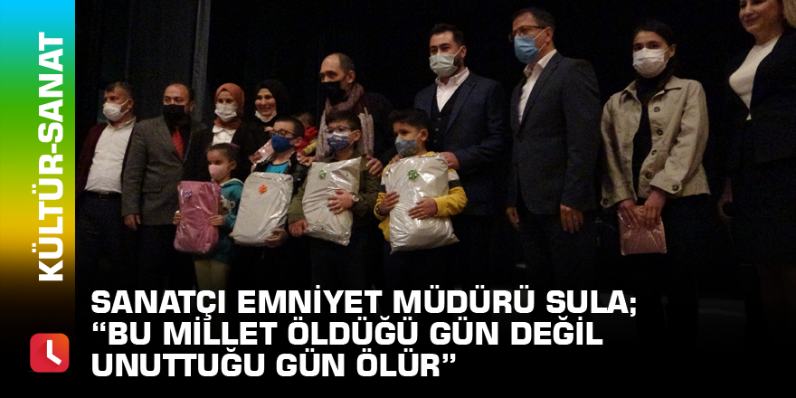 Sanatçı Emniyet Müdürü Sula; “Bu millet öldüğü gün değil unuttuğu gün ölür”