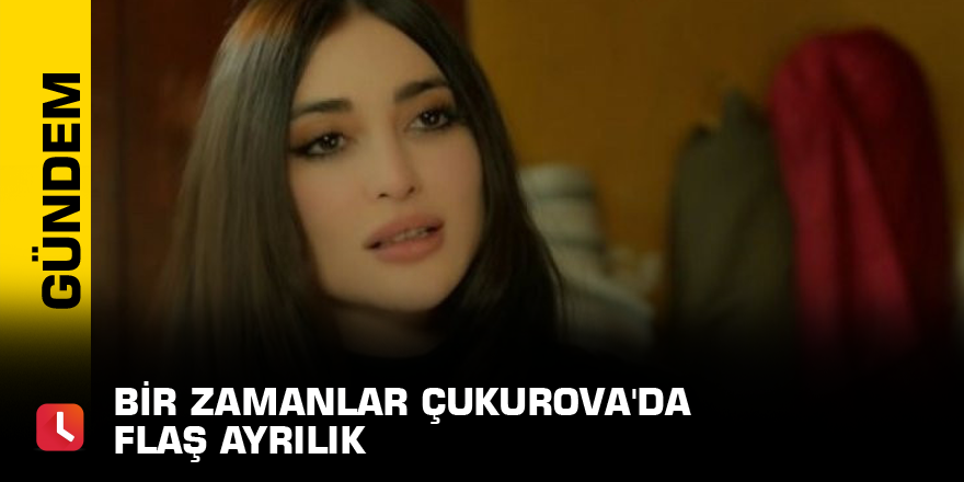 Bir Zamanlar Çukurova'da flaş ayrılık