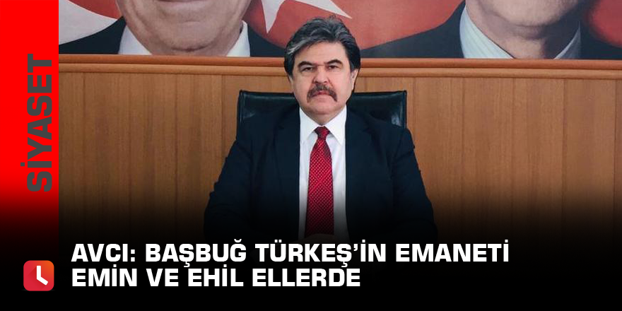 Avcı: Başbuğ Türkeş’in emaneti emin ve ehil ellerde