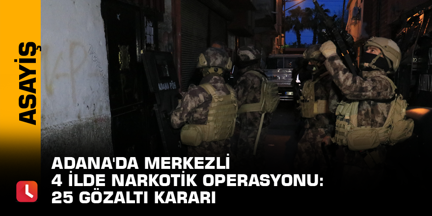 Adana'da merkezli 4 ilde narkotik operasyonu: 25 gözaltı kararı