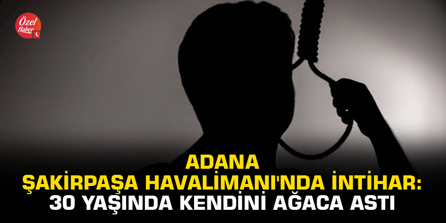 Adana Şakirpaşa Havalimanı'nda intihar: 30 yaşında kendini ağaca astı