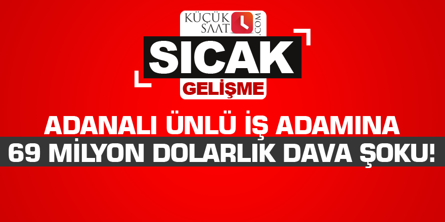 Adanalı ünlü iş adamına 69 milyon dolarlık dava şoku!
