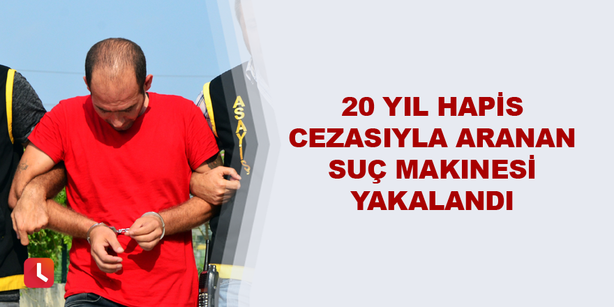 20 yıl hapis cezasıyla aranan suç makinesi yakalandı