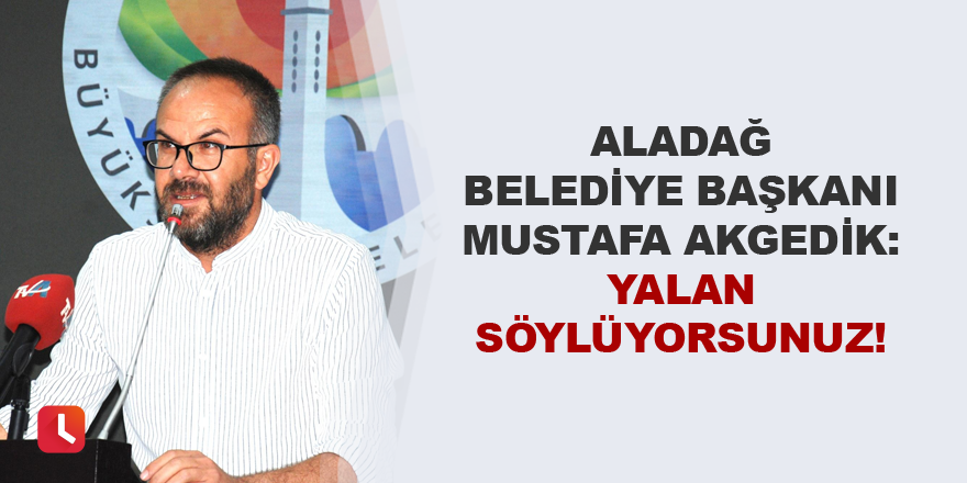 Akgedik: Yalan söylüyorsunuz!