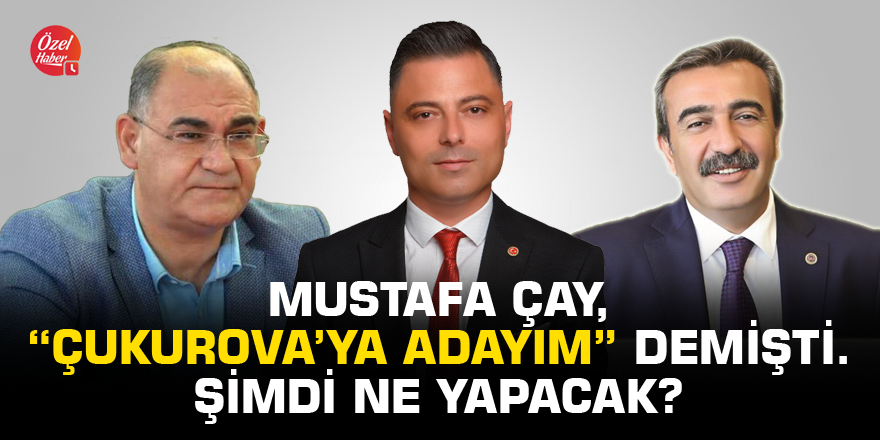 Mustafa Çay, “Çukurova’ya adayım” demişti. Şimdi ne yapacak?