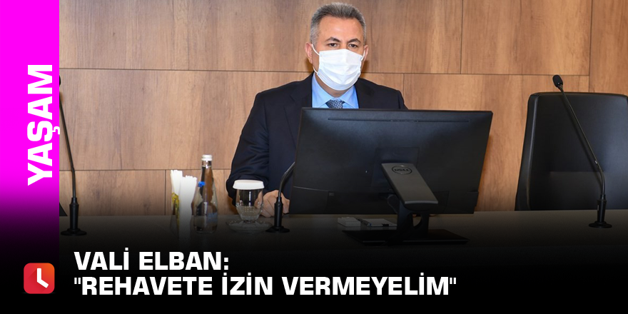 Vali Elban: "Rehavete izin vermeyelim"