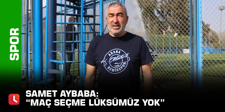 Samet Aybaba: “Maç seçme lüksümüz yok”