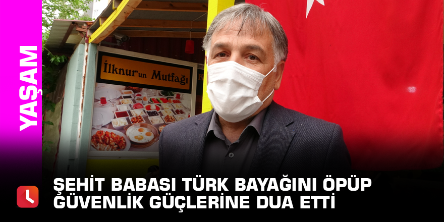 Şehit babası Türk bayağını öpüp güvenlik güçlerine dua etti