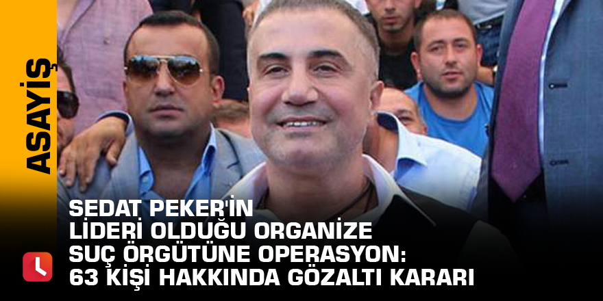 Sedat Peker'in lideri olduğu organize suç örgütüne operasyon: 63 kişi hakkında gözaltı kararı
