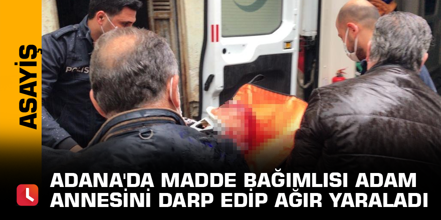 Adana'da madde bağımlısı adam annesini darp edip ağır yaraladı