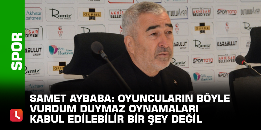 Samet Aybaba: Oyuncuların böyle vurdum duymaz oynamaları kabul edilebilir bir şey değil
