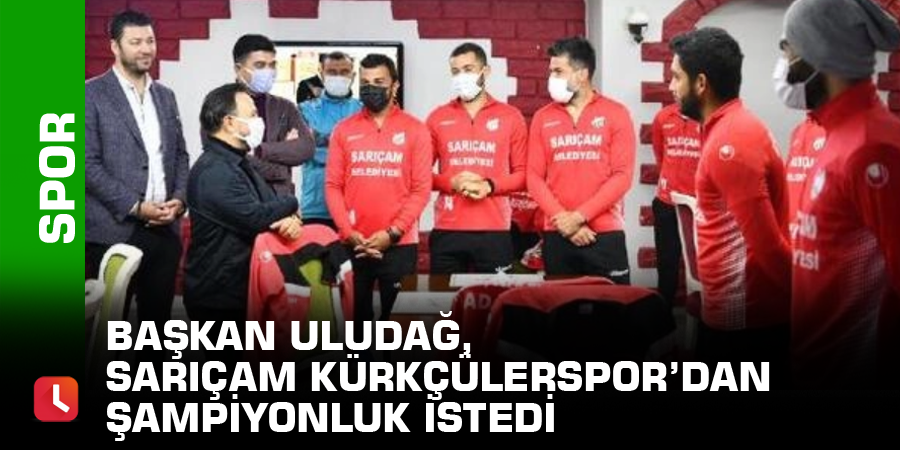 Başkan Uludağ, Sarıçam Kürkçülerspor’dan şampiyonluk istedi