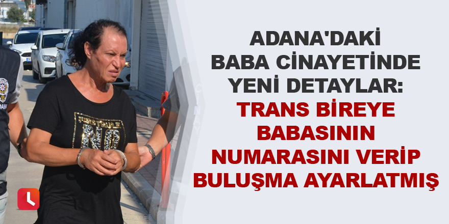 Adana'daki baba cinayetinde yeni detaylar: Trans bireye babasının numarasını verip buluşma ayarlatmış