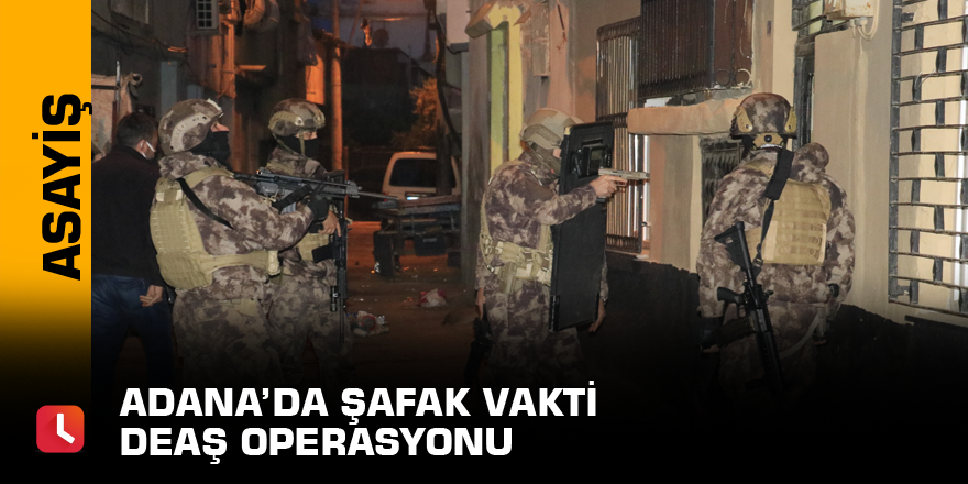 Adana’da şafak vakti DEAŞ operasyonu