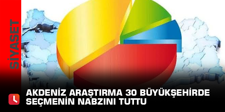 Akdeniz Araştırma 30 büyükşehirde seçmenin nabzını tuttu