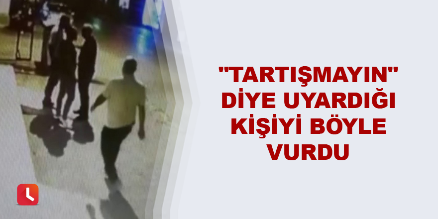 "Tartışmayın" diye uyardığı kişiyi böyle vurdu