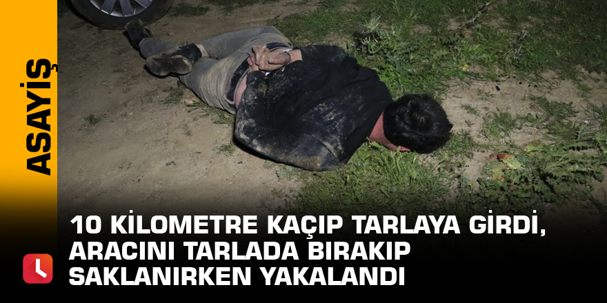 10 kilometre kaçıp tarlaya girdi, aracını tarlada bırakıp saklanırken yakalandı