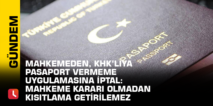 Mahkemeden, KHK’lıya pasaport vermeme uygulamasına iptal: Mahkeme kararı olmadan kısıtlama getirilemez