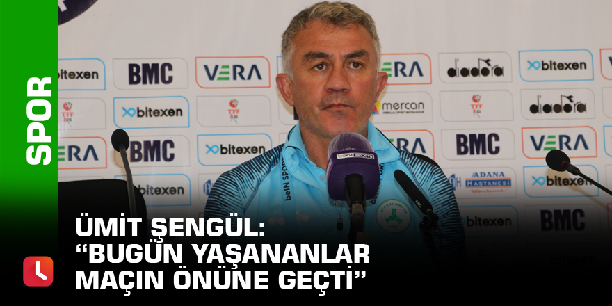 Ümit Şengül: “Bugün yaşananlar maçın önüne geçti”