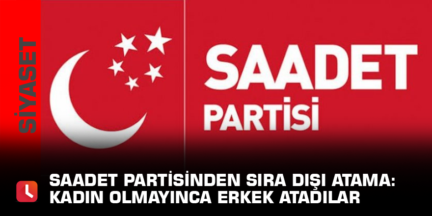 Saadet Partisinden sıra dışı atama: Kadın olmayınca erkek atadılar