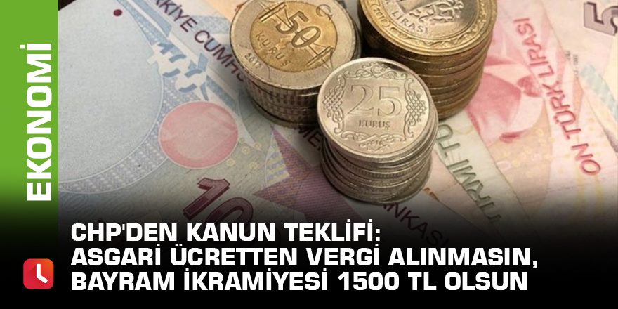 CHP'den kanun teklifi: Asgari ücretten vergi alınmasın, bayram ikramiyesi 1500 TL olsun