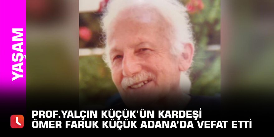 Prof.Yalçın Küçük’ün kardeşi Ömer Faruk Küçük Adana’da  vefat etti