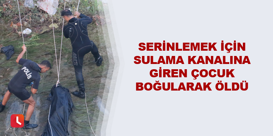 Serinlemek için sulama kanalına giren çocuk boğularak öldü