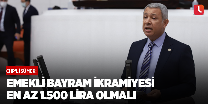 Sümer: Emekli bayram ikramiyesi en az 1.500 lira olmalı