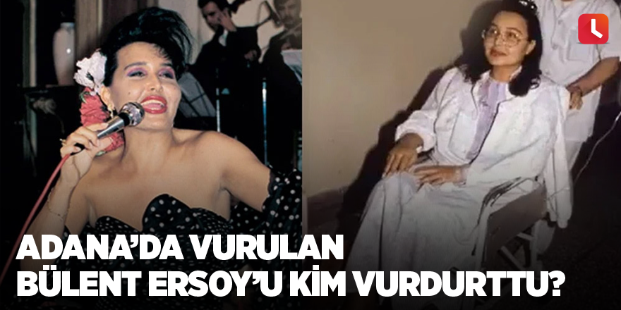 Adana’da vurulan Bülent Ersoy’u kim vurdurttu?