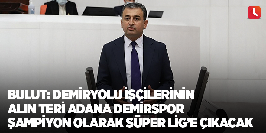 Bulut: Demiryolu işçilerinin alın teri Adana Demirspor şampiyon olarak Süper Lig’e çıkacak