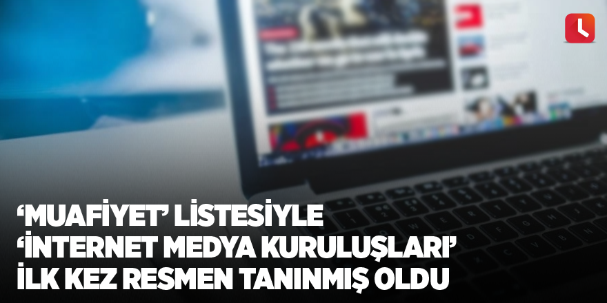 ‘Muafiyet’ listesiyle  ‘internet medya kuruluşları’ ilk kez resmen tanınmış oldu