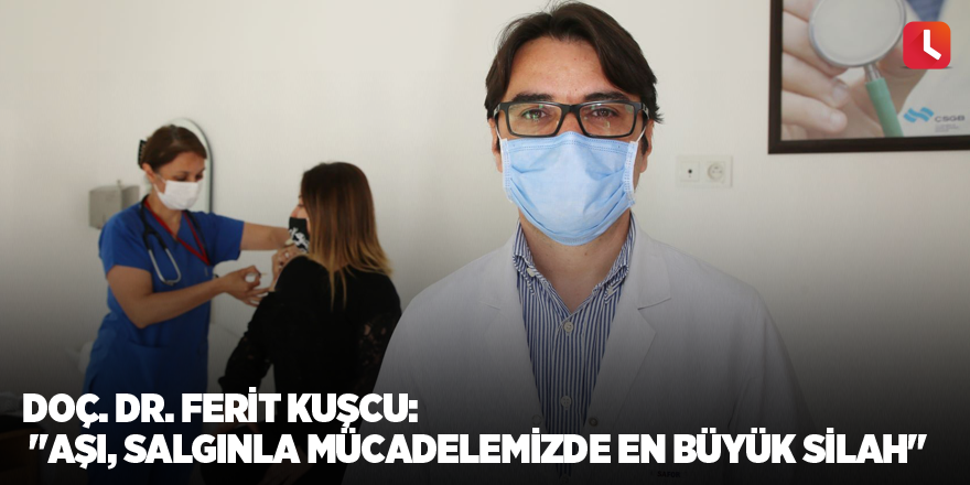 Doç. Dr. Ferit Kuşcu: "Aşı, salgınla mücadelemizde en büyük silah"