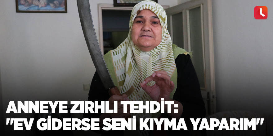 Anneye zırhlı tehdit: "Ev giderse seni kıyma yaparım"