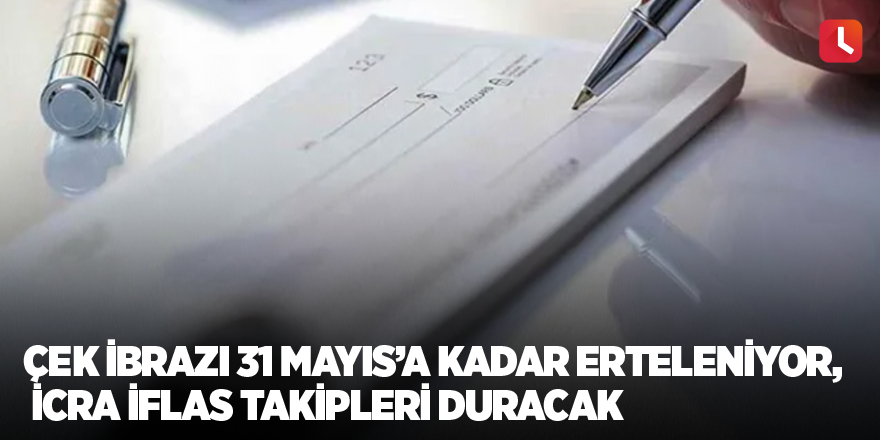 Çek ibrazı 31 Mayıs’a kadar erteleniyor, icra iflas takipleri duracak