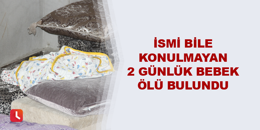 İsmi bile konulmayan 2 günlük bebek ölü bulundu