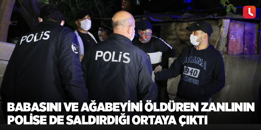 Babasını ve ağabeyini öldüren zanlının polise de saldırdığı ortaya çıktı