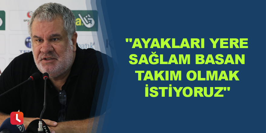 "Ayakları yere sağlam basan takım olmak istiyoruz"