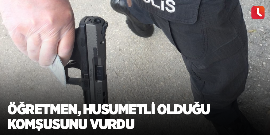 Öğretmen husumetli olduğu komşusunu vurdu