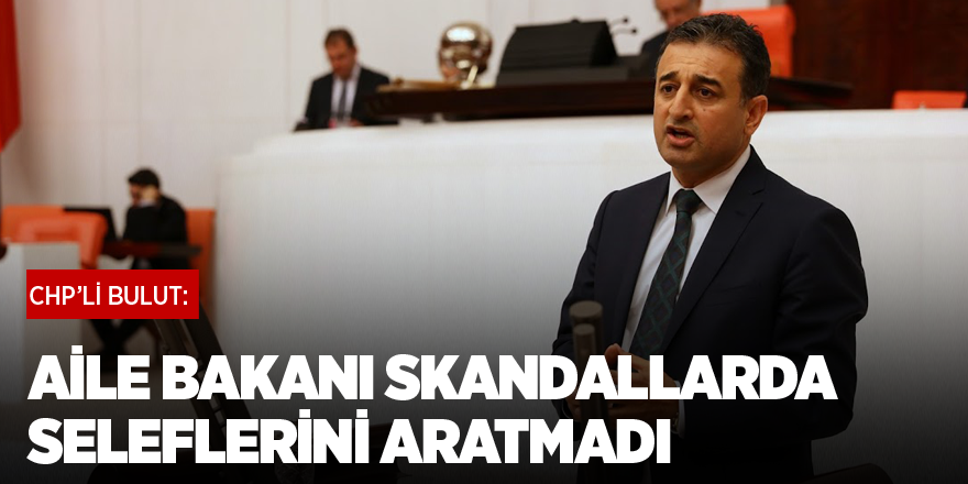CHP'li Bulut: Aile Bakanı skandallarda seleflerini aratmadı