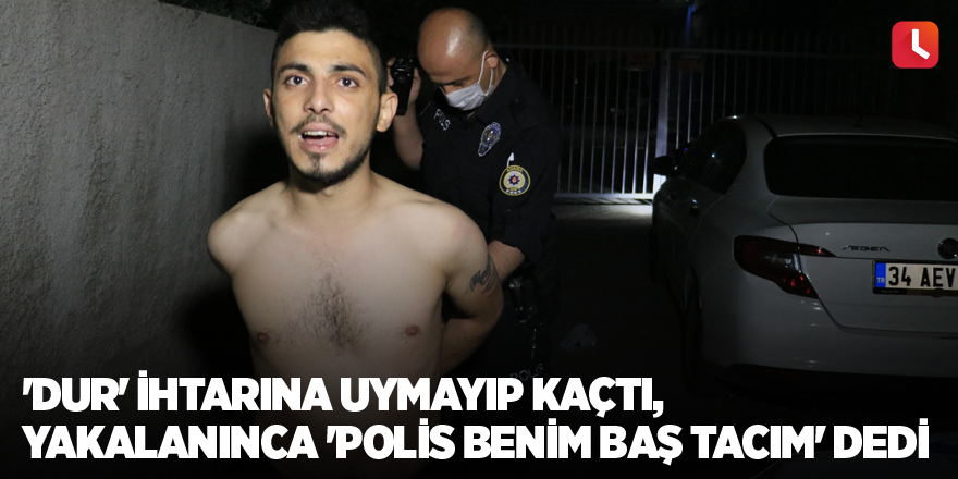 'Dur' ihtarına uymayıp kaçtı, yakalanınca 'Polis benim baş tacım' dedi