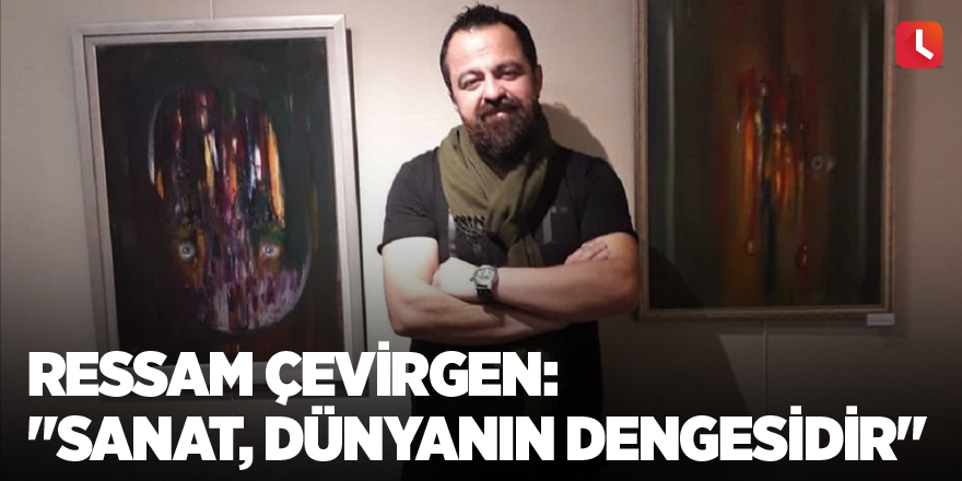 Ressam Çevirgen: "Sanat, dünyanın dengesidir"