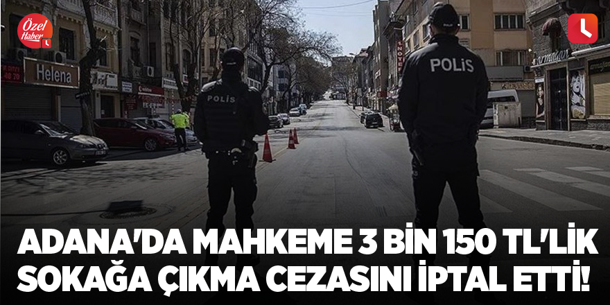 Adana'da mahkeme 3 bin 150 TL'lik sokağa çıkma cezasını iptal etti