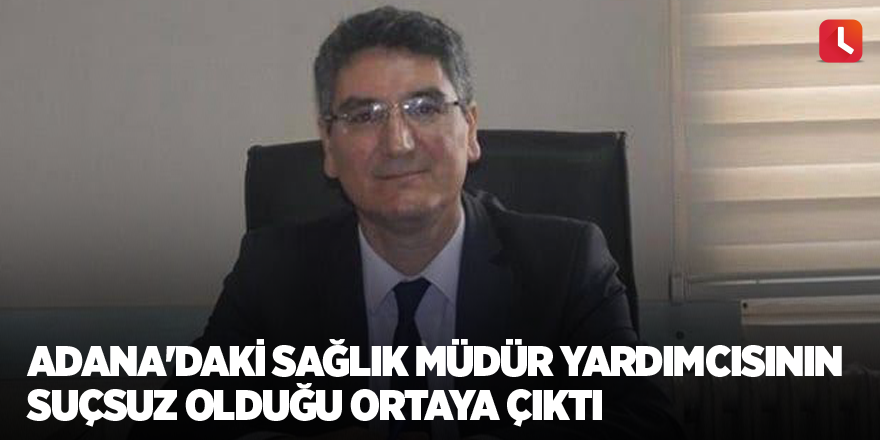 Adana'daki sağlık müdür yardımcısının suçsuz olduğu ortaya çıktı