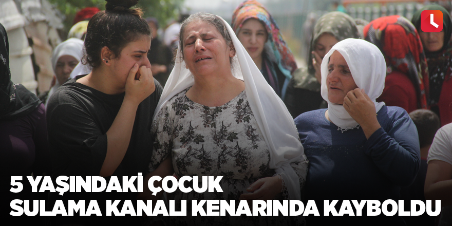 5 yaşındaki çocuk sulama kanalı kenarında kayboldu