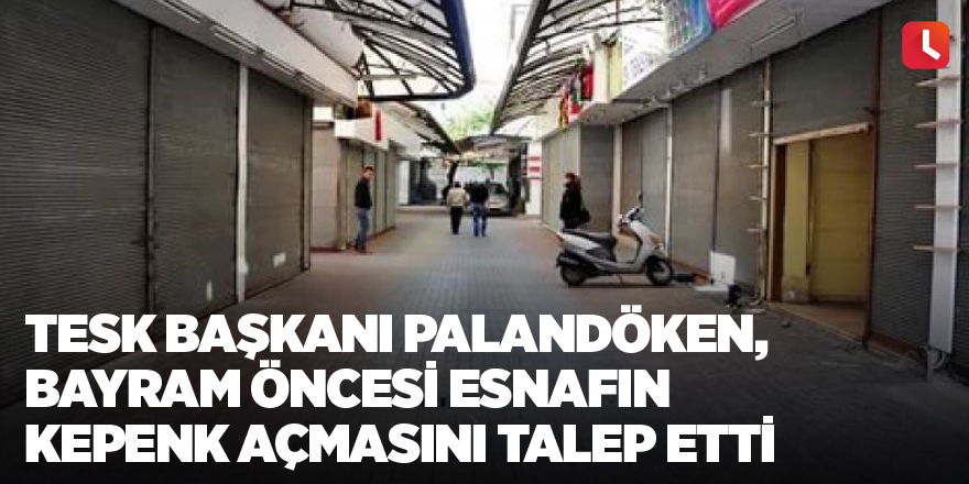 TESK Başkanı Palandöken, bayram öncesi esnafın kepenk açmasını talep etti