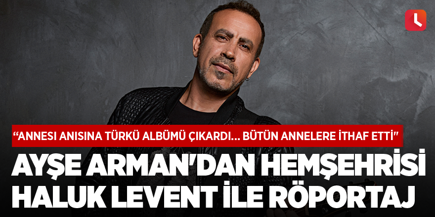 Ayşe Arman'ın hemşehrisi Haluk Levent ile röportajı