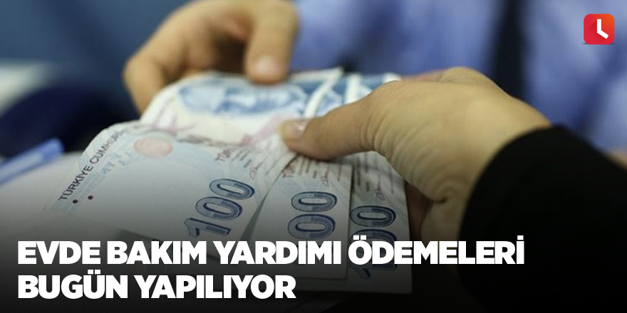 Evde bakım yardımı ödemeleri bugün yapılıyor