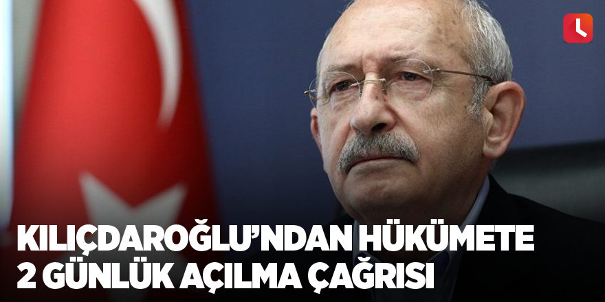 Kemal Kılıçdaroğlu’ndan hükümete 2 günlük açılma çağrısı